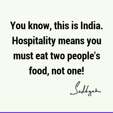 You know, this is India. Hospitality means you must eat two people