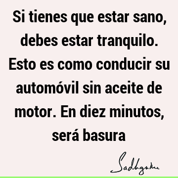 Si tienes que estar sano, debes estar tranquilo. Esto es como conducir su automóvil sin aceite de motor. En diez minutos, será