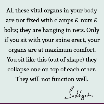 All these vital organs in your body are not fixed with clamps & nuts & bolts; they are hanging in nets. Only if you sit with your spine erect, your organs are