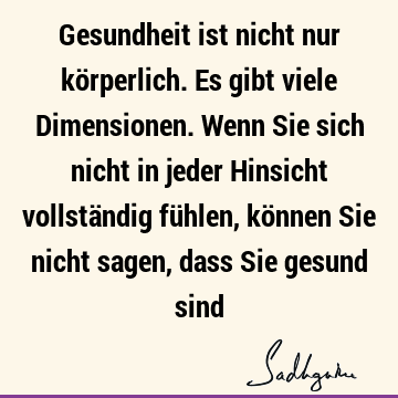 Gesundheit ist nicht nur körperlich. Es gibt viele Dimensionen. Wenn Sie sich nicht in jeder Hinsicht vollständig fühlen, können Sie nicht sagen, dass Sie