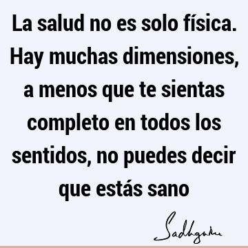 La salud no es solo física. Hay muchas dimensiones, a menos que te sientas completo en todos los sentidos, no puedes decir que estás