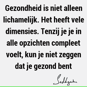 Gezondheid is niet alleen lichamelijk. Het heeft vele dimensies. Tenzij je je in alle opzichten compleet voelt, kun je niet zeggen dat je gezond