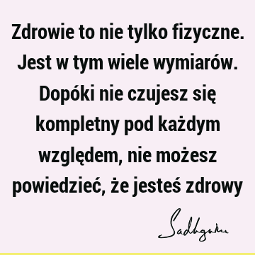 Zdrowie to nie tylko fizyczne. Jest w tym wiele wymiarów. Dopóki nie czujesz się kompletny pod każdym względem, nie możesz powiedzieć, że jesteś