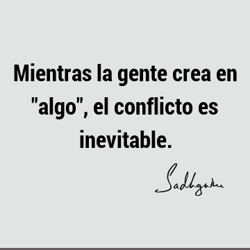 Mientras la gente crea en "algo", el conflicto es