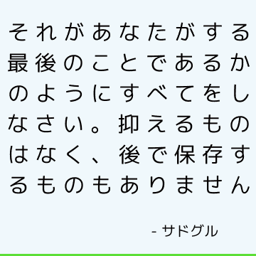 それがあなたがする最後のことであるかのようにすべてをしなさい。 抑えるものはなく、後で保存するものもありません