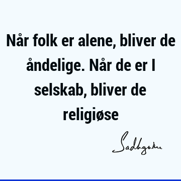 Når folk er alene, bliver de åndelige. Når de er i selskab, bliver de religiø