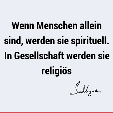 Wenn Menschen allein sind, werden sie spirituell. In Gesellschaft werden sie religiö