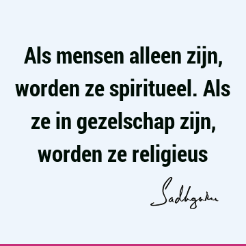 Als mensen alleen zijn, worden ze spiritueel. Als ze in gezelschap zijn, worden ze