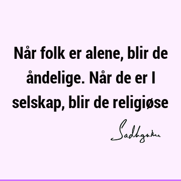 Når folk er alene, blir de åndelige. Når de er i selskap, blir de religiø