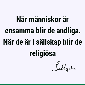 När människor är ensamma blir de andliga. När de är i sällskap blir de religiö