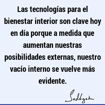 Las tecnologías para el bienestar interior son clave hoy en día porque a medida que aumentan nuestras posibilidades externas, nuestro vacío interno se vuelve má