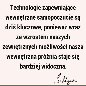 Technologie zapewniające wewnętrzne samopoczucie są dziś kluczowe, ponieważ wraz ze wzrostem naszych zewnętrznych możliwości nasza wewnętrzna próżnia staje się