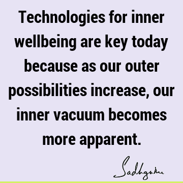 Technologies for inner wellbeing are key today because as our outer possibilities increase, our inner vacuum becomes more