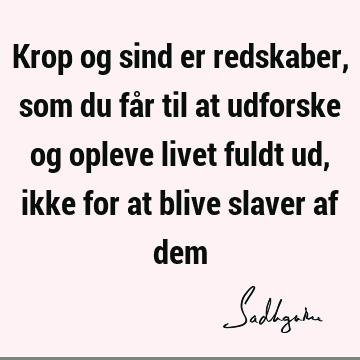 Krop og sind er redskaber, som du får til at udforske og opleve livet fuldt ud, ikke for at blive slaver af