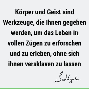 Körper und Geist sind Werkzeuge, die Ihnen gegeben werden, um das Leben in vollen Zügen zu erforschen und zu erleben, ohne sich ihnen versklaven zu