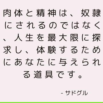 肉体と精神は、奴隷にされるのではなく、人生を最大限に探求し、体験するためにあなたに与えられる道具です。