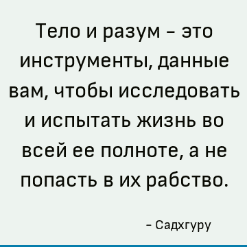 Тело и разум - это инструменты, данные вам, чтобы исследовать и испытать жизнь во всей ее полноте, а не попасть в их рабство