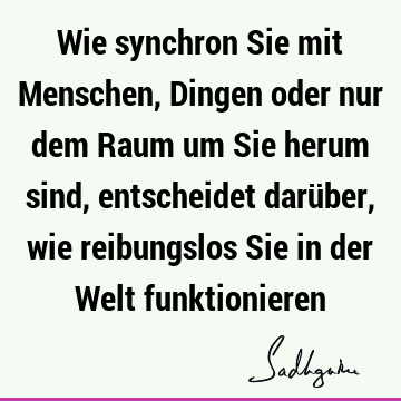 Wie synchron Sie mit Menschen, Dingen oder nur dem Raum um Sie herum sind, entscheidet darüber, wie reibungslos Sie in der Welt