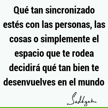 Qué tan sincronizado estés con las personas, las cosas o simplemente el espacio que te rodea decidirá qué tan bien te desenvuelves en el