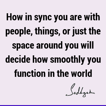How in sync you are with people, things, or just the space around you will decide how smoothly you function in the