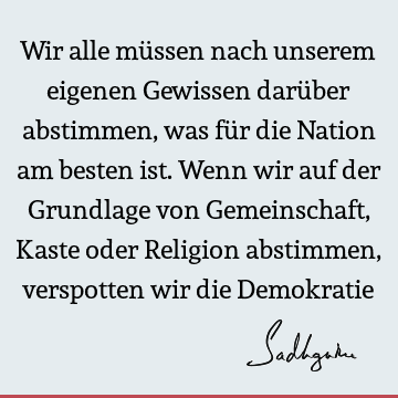 Wir alle müssen nach unserem eigenen Gewissen darüber abstimmen, was für die Nation am besten ist. Wenn wir auf der Grundlage von Gemeinschaft, Kaste oder R