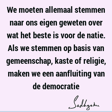 We moeten allemaal stemmen naar ons eigen geweten over wat het beste is voor de natie. Als we stemmen op basis van gemeenschap, kaste of religie, maken we een