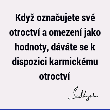 Když označujete své otroctví a omezení jako hodnoty, dáváte se k dispozici karmickému otroctví