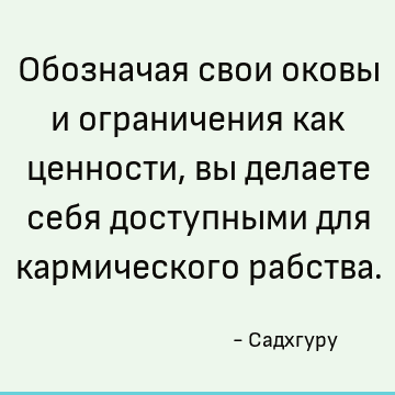 Обозначая свои оковы и ограничения как ценности, вы делаете себя доступными для кармического рабства