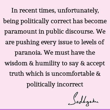 In recent times, unfortunately, being politically correct has become paramount in public discourse. We are pushing every issue to levels of paranoia. We must