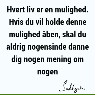 Hvert liv er en mulighed. Hvis du vil holde denne mulighed åben, skal du aldrig nogensinde danne dig nogen mening om