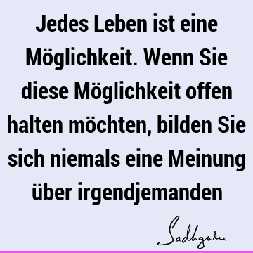 Jedes Leben ist eine Möglichkeit. Wenn Sie diese Möglichkeit offen halten möchten, bilden Sie sich niemals eine Meinung über