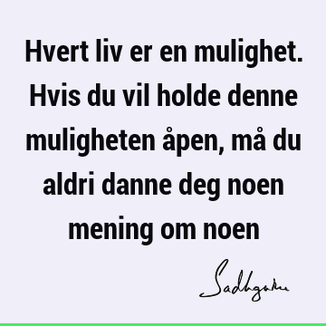 Hvert liv er en mulighet. Hvis du vil holde denne muligheten åpen, må du aldri danne deg noen mening om