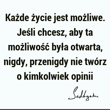 Każde życie jest możliwe. Jeśli chcesz, aby ta możliwość była otwarta, nigdy, przenigdy nie twórz o kimkolwiek