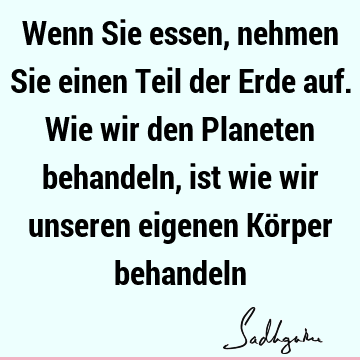 Wenn Sie essen, nehmen Sie einen Teil der Erde auf. Wie wir den Planeten behandeln, ist wie wir unseren eigenen Körper