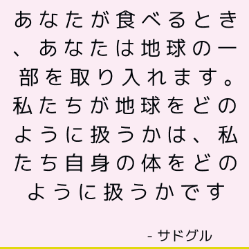 あなたが食べるとき、あなたは地球の一部を取り入れます。 私たちが地球をどのように扱うかは、私たち自身の体をどのように扱うかです