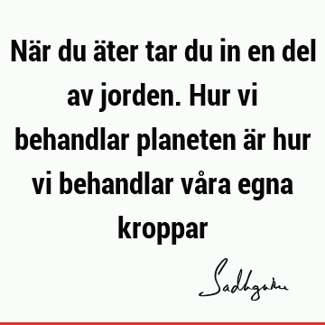 När du äter tar du in en del av jorden. Hur vi behandlar planeten är hur vi behandlar våra egna