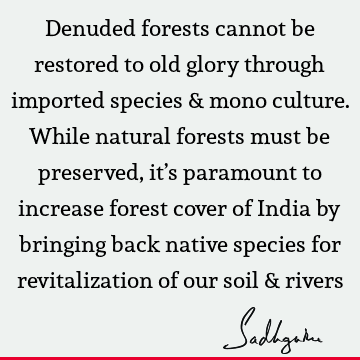 Denuded forests cannot be restored to old glory through imported species & mono culture. While natural forests must be preserved, it’s paramount to increase