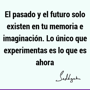 El pasado y el futuro solo existen en tu memoria e imaginación. Lo único  que experimentas es lo que es ahora- Sadhguru