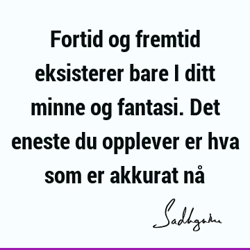 Fortid og fremtid eksisterer bare i ditt minne og fantasi. Det eneste du opplever er hva som er akkurat nå