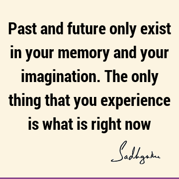 Past and future only exist in your memory and your imagination. The only thing that you experience is what is right