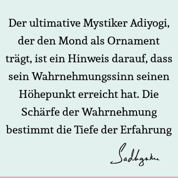 Der ultimative Mystiker Adiyogi, der den Mond als Ornament trägt, ist ein Hinweis darauf, dass sein Wahrnehmungssinn seinen Höhepunkt erreicht hat. Die Schärfe