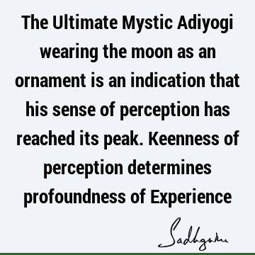 The Ultimate Mystic Adiyogi wearing the moon as an ornament is an indication that his sense of perception has reached its peak. Keenness of perception