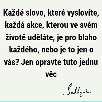 Každé slovo, které vyslovíte, každá akce, kterou ve svém životě uděláte, je pro blaho každého, nebo je to jen o vás? Jen opravte tuto jednu vě