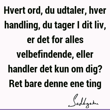 Hvert ord, du udtaler, hver handling, du tager i dit liv, er det for alles velbefindende, eller handler det kun om dig? Ret bare denne ene