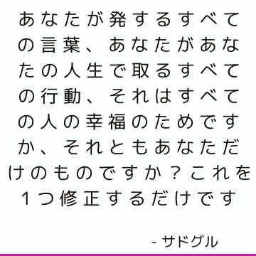 あなたが発するすべての言葉、あなたがあなたの人生で取るすべての行動、それはすべての人の幸福のためですか、それともあなただけのものですか？ これを1つ修正するだけです