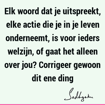 Elk woord dat je uitspreekt, elke actie die je in je leven onderneemt, is voor ieders welzijn, of gaat het alleen over jou? Corrigeer gewoon dit ene