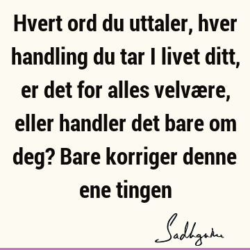 Hvert ord du uttaler, hver handling du tar i livet ditt, er det for alles velvære, eller handler det bare om deg? Bare korriger denne ene