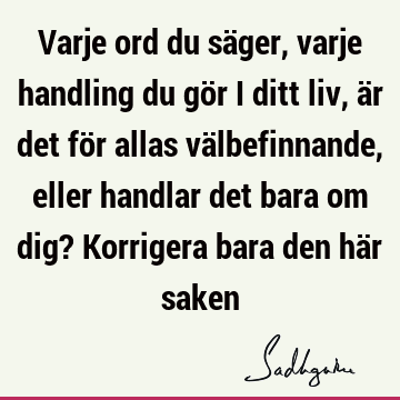 Varje ord du säger, varje handling du gör i ditt liv, är det för allas välbefinnande, eller handlar det bara om dig? Korrigera bara den här