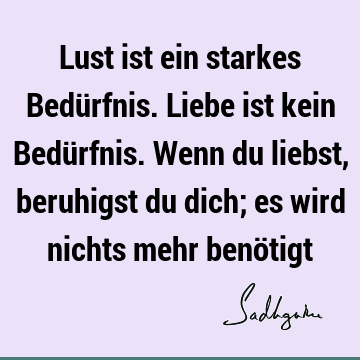 Lust ist ein starkes Bedürfnis. Liebe ist kein Bedürfnis. Wenn du liebst, beruhigst du dich; es wird nichts mehr benö