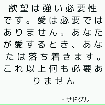 欲望は強い必要性です。 愛は必要ではありません。 あなたが愛するとき、あなたは落ち着きます。 これ以上何も必要ありません